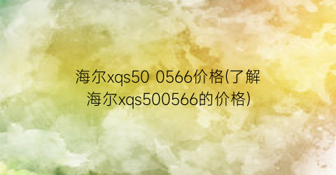 “海尔xqs50 0566价格(了解海尔xqs500566的价格)